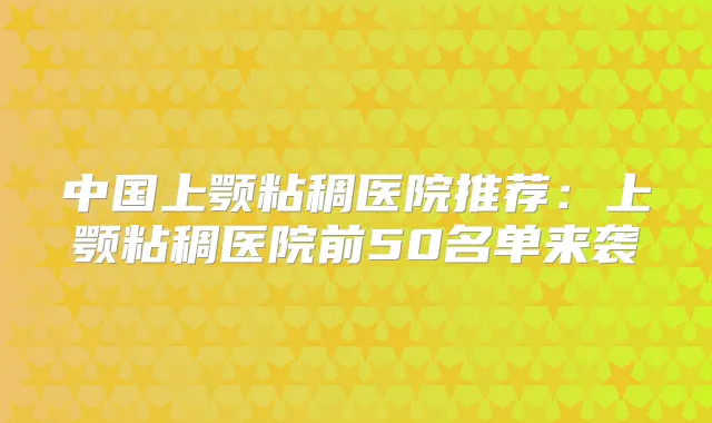 中国上颚粘稠医院推荐:上颚粘稠医院前50名单来袭