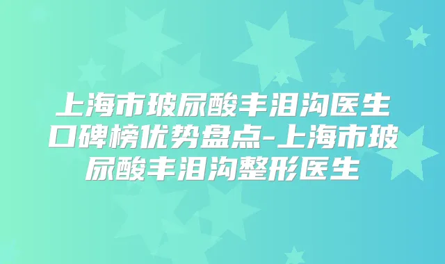 上海市玻尿酸丰泪沟医生口碑榜优势盘点-上海市玻尿酸丰泪沟整形医生