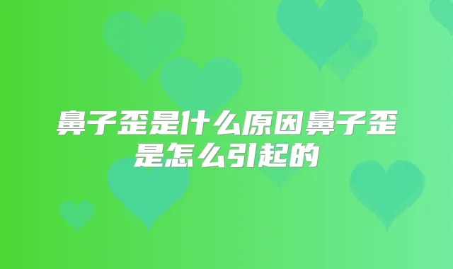 鼻子歪是什么原因鼻子歪是怎么引起的