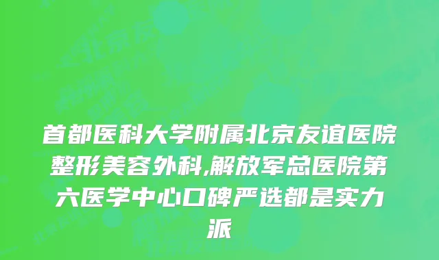 首都医科大学附属北京友谊医院整形美容外科,解放军总医院第六医学中心口碑严选都是实力派