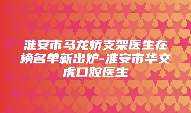 淮安市马龙桥支架医生在榜名单新出炉-淮安市华文虎口腔医生