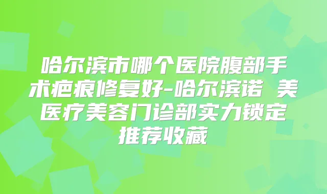 哈尔滨市哪个医院腹部手术疤痕修复好-哈尔滨诺嬄美医疗美容门诊部实力锁定推荐收藏