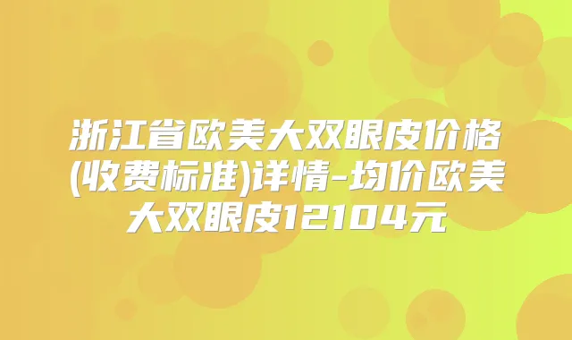 浙江省欧美大双眼皮价格(收费标准)详情-均价欧美大双眼皮12104元