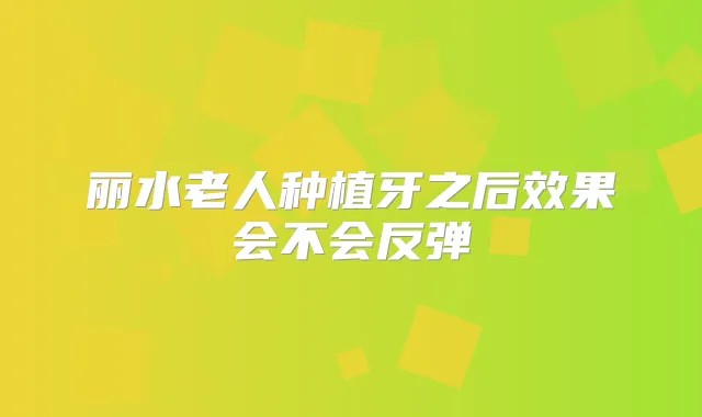 丽水老人种植牙之后效果会不会反弹