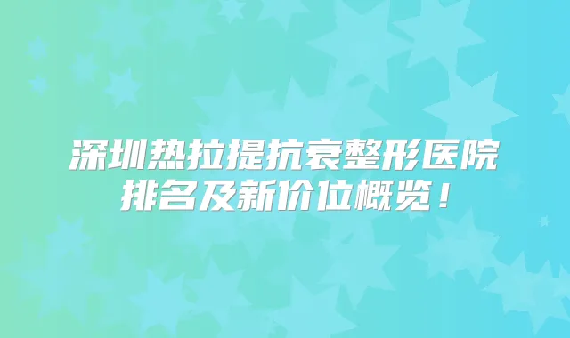 深圳热拉提抗衰整形医院排名及新价位概览！