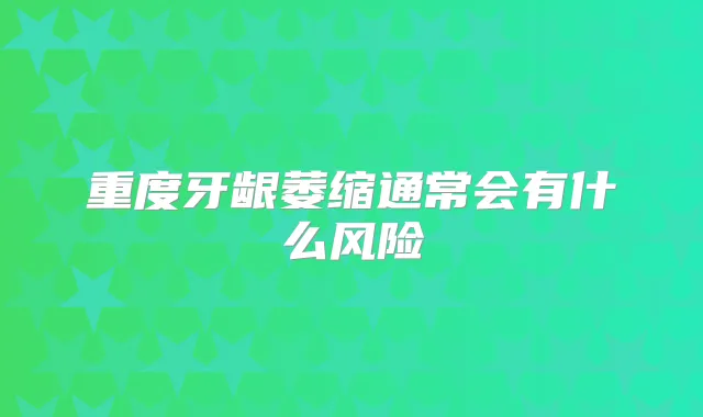 重度牙龈萎缩通常会有什么风险