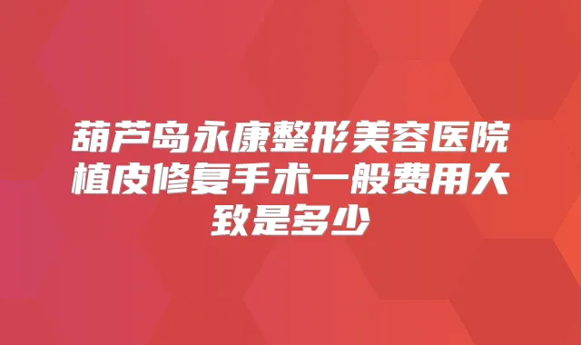 葫芦岛永康整形美容医院植皮修复手术一般费用大致是多少
