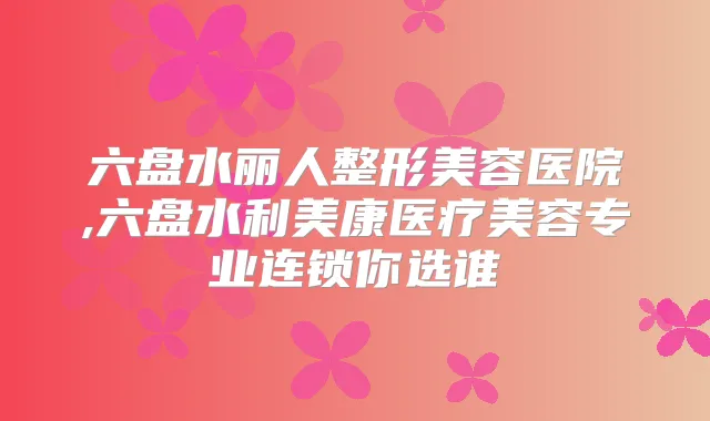六盘水丽人整形美容医院,六盘水利美康医疗美容专业连锁你选谁