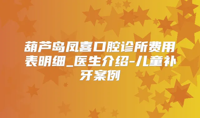 葫芦岛凤喜口腔诊所费用表明细_医生介绍-儿童补牙案例