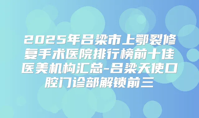 2025年吕梁市上鄂裂修复手术医院排行榜前十佳医美机构汇总-吕梁天使口腔门诊部解锁前三