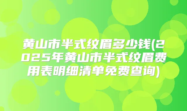 黄山市半式纹眉多少钱(2025年黄山市半式纹眉费用表明细清单免费查询)