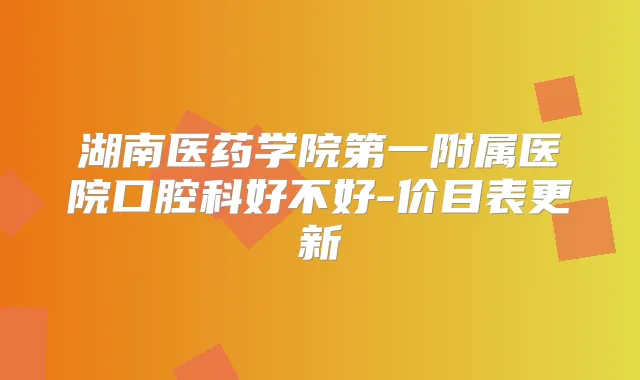 湖南医药学院第一附属医院口腔科好不好-价目表更新