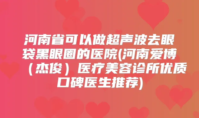 河南省可以做超声波去眼袋黑眼圈的医院(河南爱博（杰俊）医疗美容诊所优质口碑医生推荐)