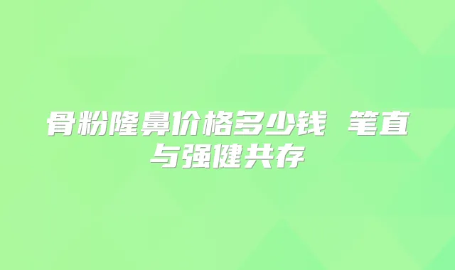 骨粉隆鼻价格多少钱 笔直与强健共存