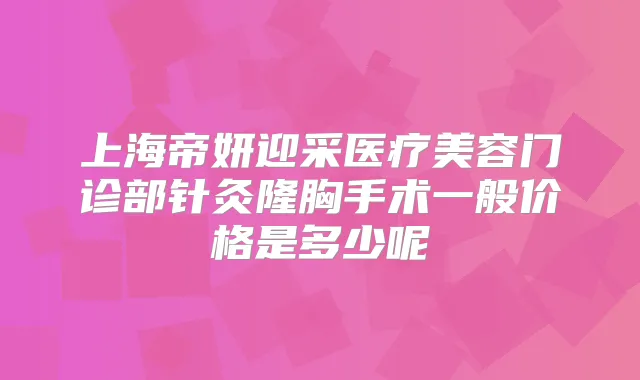 上海帝妍迎采医疗美容门诊部针灸隆胸手术一般价格是多少呢