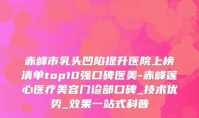 赤峰市乳头凹陷提升医院上榜清单top10强口碑医美-赤峰莲心医疗美容门诊部口碑_技术优势_效果一站式科普