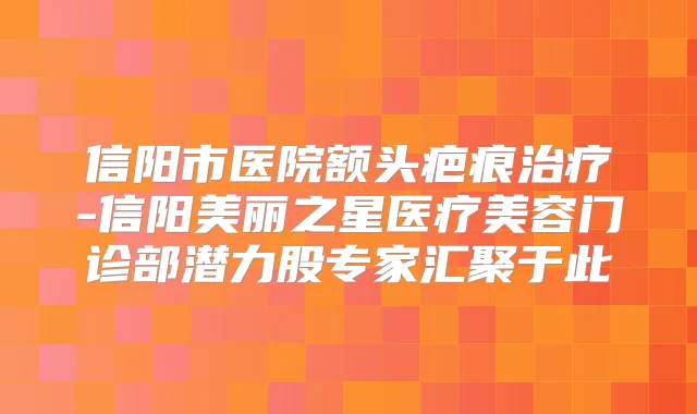 信阳市医院额头疤痕-信阳美丽之星医疗美容门诊部潜力股专家汇聚于此
