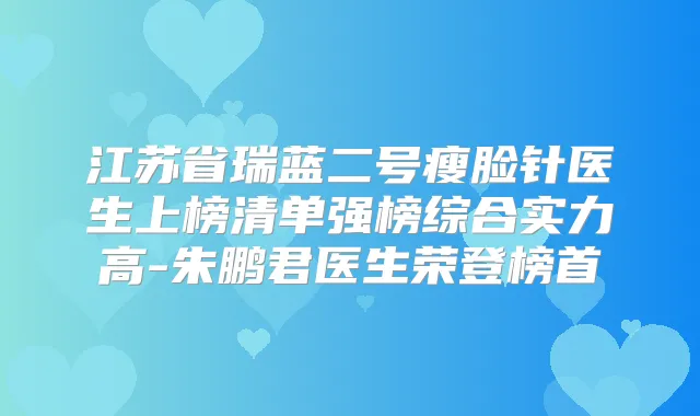 江苏省瑞蓝二号瘦脸针医生上榜清单强榜综合实力高-朱鹏君医生荣登榜首