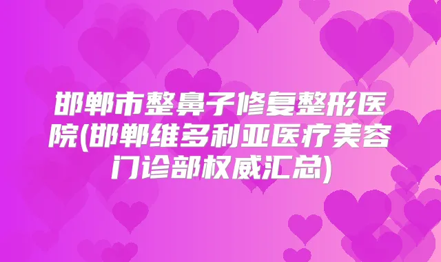 邯郸市整鼻子修复整形医院(邯郸维多利亚医疗美容门诊部汇总)