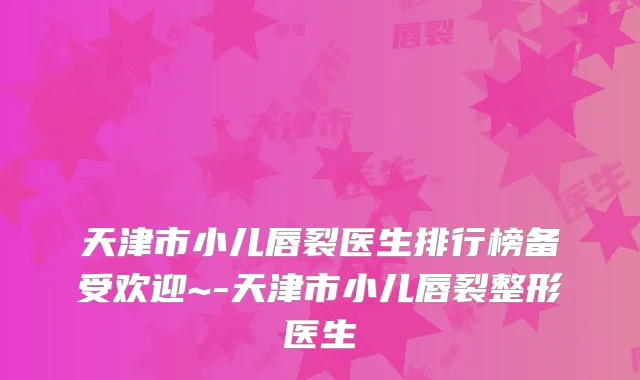 天津市小儿唇裂医生排行榜备受欢迎~-天津市小儿唇裂整形医生