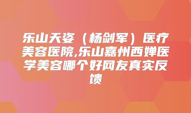 乐山天姿(杨剑军)医疗美容医院,乐山嘉州西婵医学美容哪个好网友真实反馈