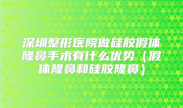深圳整形医院做硅胶假体隆鼻手术有什么优势（假体隆鼻和硅胶隆鼻）
