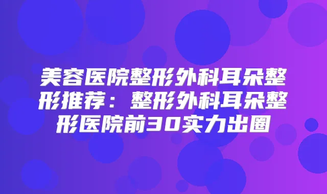 美容医院整形外科耳朵整形推荐:整形外科耳朵整形医院前30实力出圈