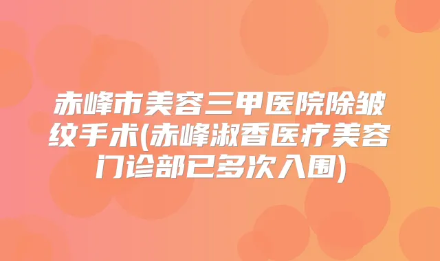 赤峰市美容三甲医院除皱纹手术(赤峰淑香医疗美容门诊部已多次入围)