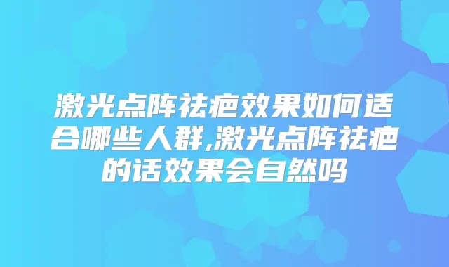 激光点阵祛疤效果如何适合哪些人群,激光点阵祛疤的话效果会自然吗