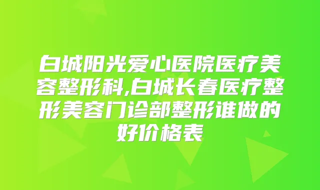白城阳光爱心医院医疗美容整形科,白城长春医疗整形美容门诊部整形谁做的好价格表
