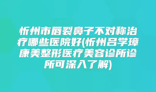 忻州市唇裂鼻子不对称哪些医院好(忻州吕学璋康美整形医疗美容诊所诊所可深入了解)