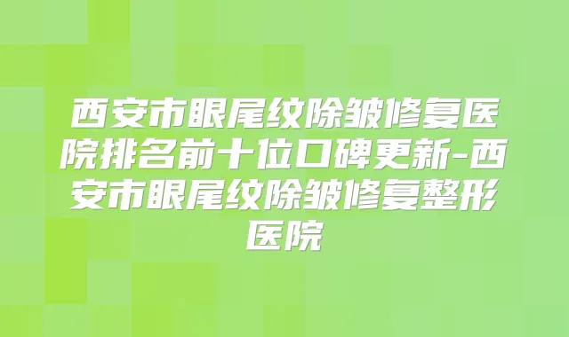 西安市眼尾纹除皱修复医院排名前十位口碑更新-西安市眼尾纹除皱修复整形医院