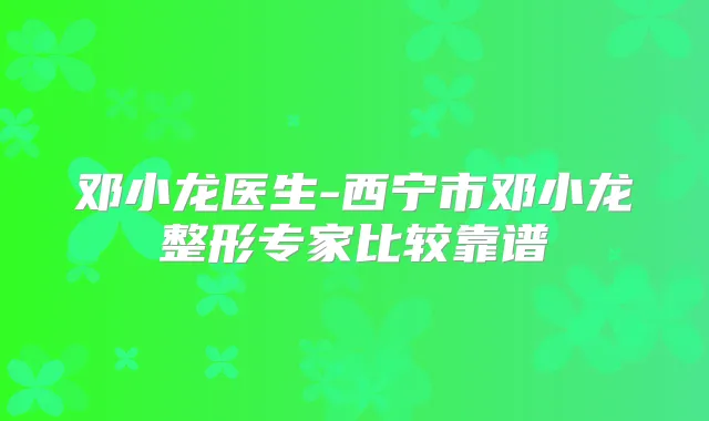 邓小龙医生-西宁市邓小龙整形专家比较靠谱