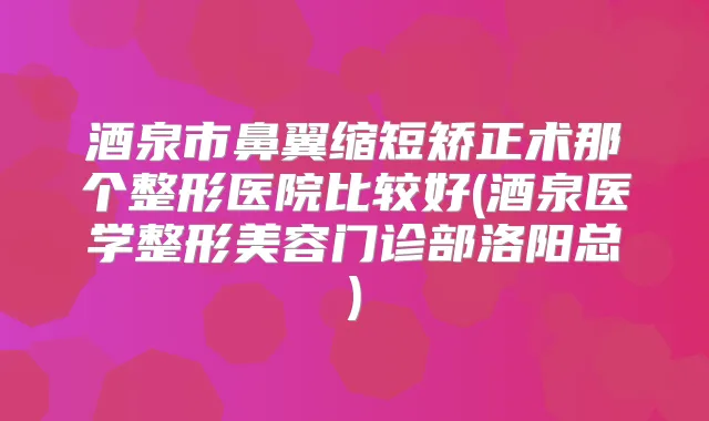 酒泉市鼻翼缩短矫正术那个整形医院比较好(酒泉医学整形美容门诊部洛阳总)