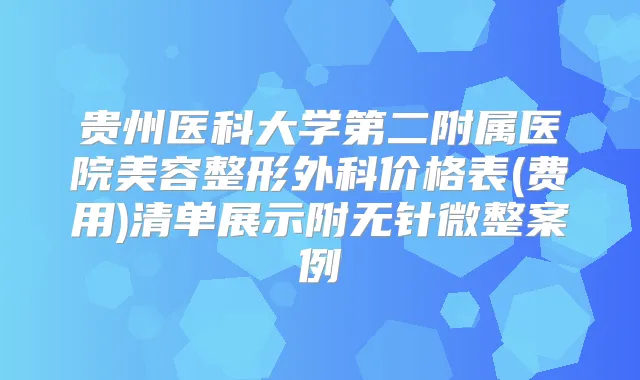 贵州医科大学第二附属医院美容整形外科价格表(费用)清单展示附无针微整案例