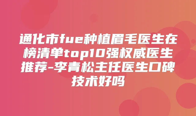 通化市fue种植眉毛医生在榜清单top10强医生推荐-李青松主任医生口碑技术好吗