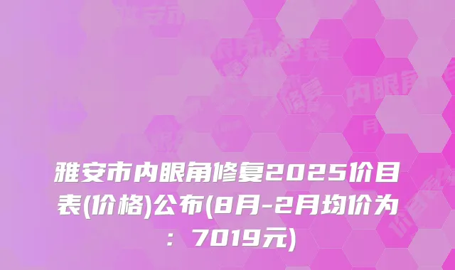 雅安市内眼角修复2025价目表(价格)公布(8月-2月均价为：7019元)
