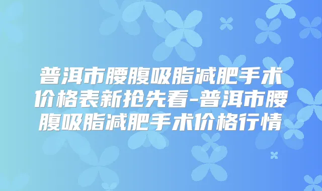 普洱市腰腹吸脂减肥手术价格表新抢先看-普洱市腰腹吸脂减肥手术价格行情