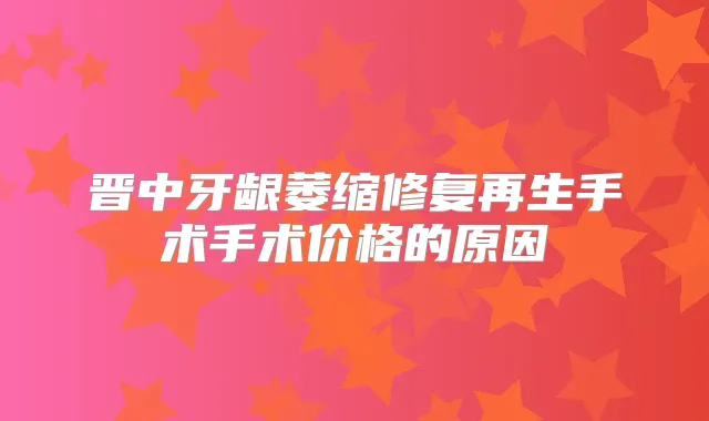 晋中牙龈萎缩修复再生手术手术价格的原因