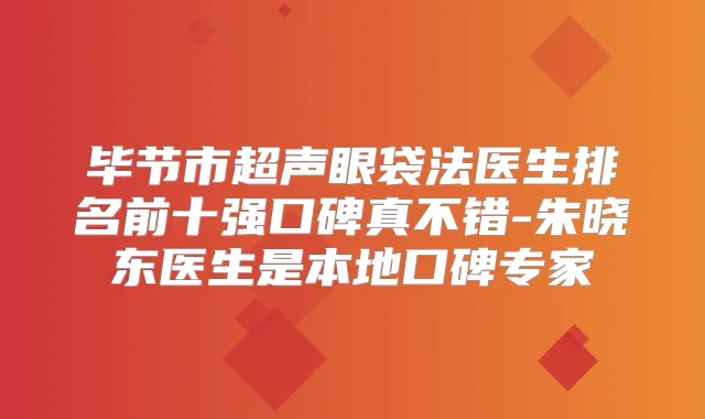毕节市超声眼袋法医生排名前十强口碑真不错-朱晓东医生是本地口碑专家