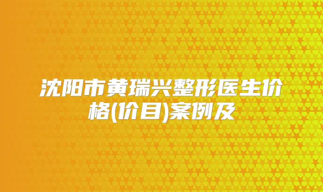 沈阳市黄瑞兴整形医生价格(价目)案例及