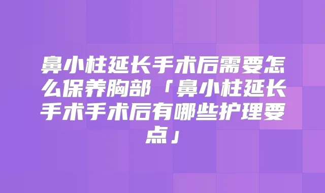 鼻小柱延长手术后需要怎么保养胸部「鼻小柱延长手术手术后有哪些护理要点」