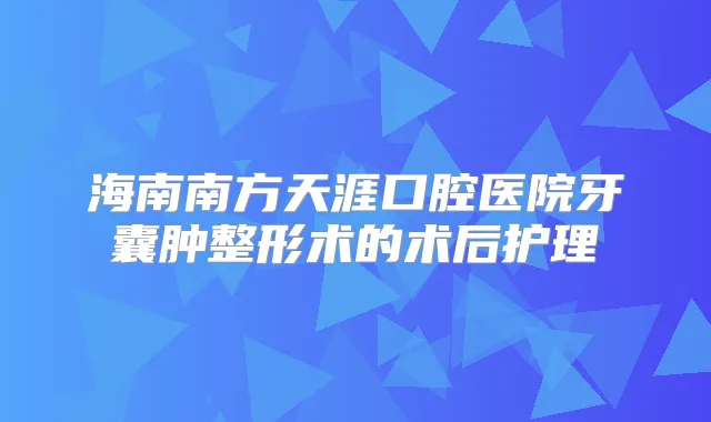 海南南方天涯口腔医院牙囊肿整形术的术后护理