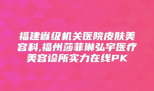 福建省级医院皮肤美容科,福州莎菲琳弘宇医疗美容诊所实力在线PK