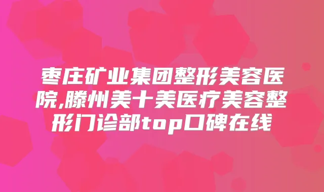 枣庄矿业集团整形美容医院,滕州美十美医疗美容整形门诊部top口碑在线