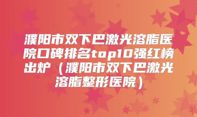 濮阳市双下巴激光溶脂医院口碑排名top10强红榜出炉(濮阳市双下巴激光溶脂整形医院)