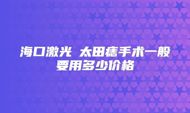 海口激光袪太田痣手术一般要用多少价格