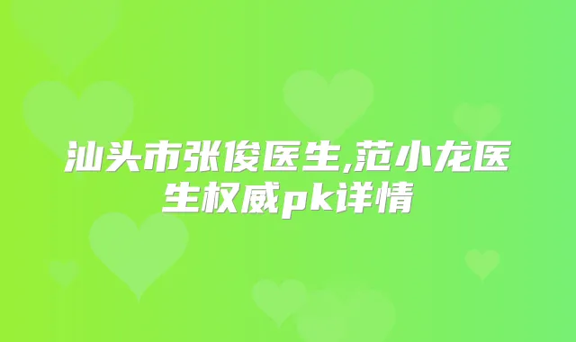 汕头市张俊医生,范小龙医生pk详情