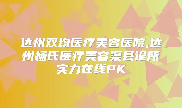 达州双均医疗美容医院,达州杨氏医疗美容渠县诊所实力在线PK