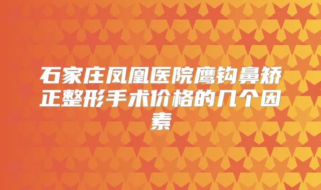 石家庄凤凰医院鹰钩鼻矫正整形手术价格的几个因素